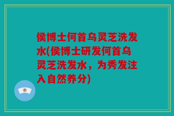 侯博士何首乌灵芝洗发水(侯博士研发何首乌灵芝洗发水，为秀发注入自然养分)