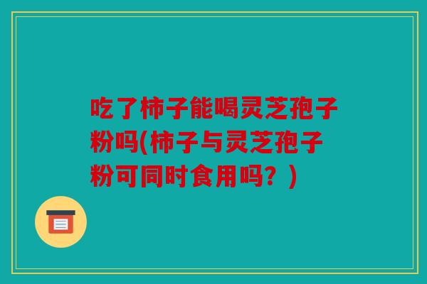 吃了柿子能喝灵芝孢子粉吗(柿子与灵芝孢子粉可同时食用吗？)
