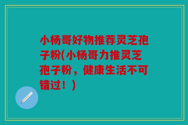 小杨哥好物推荐灵芝孢子粉(小杨哥力推灵芝孢子粉，健康生活不可错过！)