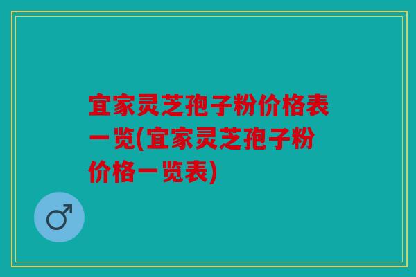宜家灵芝孢子粉价格表一览(宜家灵芝孢子粉价格一览表)