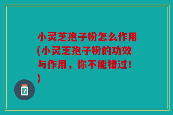 小灵芝孢子粉怎么作用(小灵芝孢子粉的功效与作用，你不能错过！)