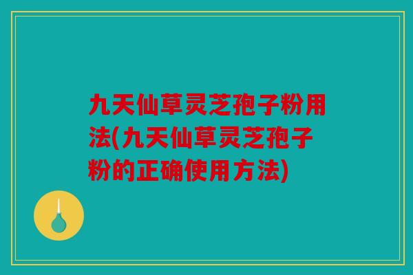 九天仙草灵芝孢子粉用法(九天仙草灵芝孢子粉的正确使用方法)