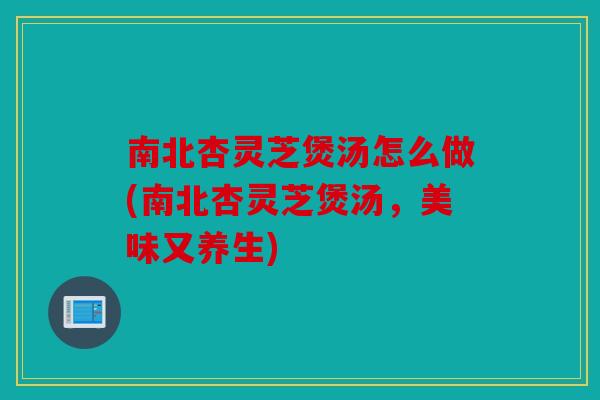 南北杏灵芝煲汤怎么做(南北杏灵芝煲汤，美味又养生)