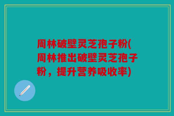 周林破壁灵芝孢子粉(周林推出破壁灵芝孢子粉，提升营养吸收率)