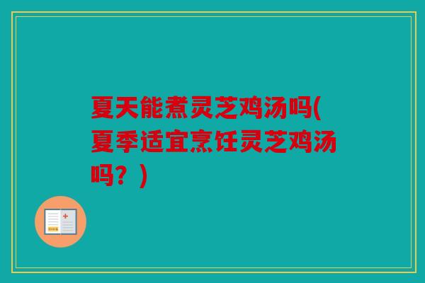 夏天能煮灵芝鸡汤吗(夏季适宜烹饪灵芝鸡汤吗？)