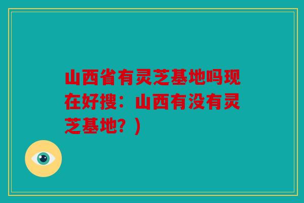 山西省有灵芝基地吗现在好搜：山西有没有灵芝基地？)