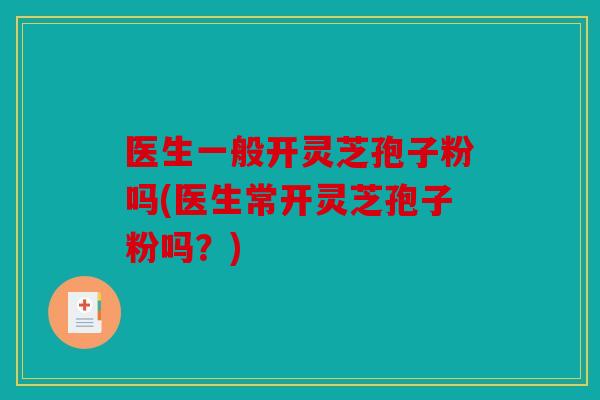 医生一般开灵芝孢子粉吗(医生常开灵芝孢子粉吗？)