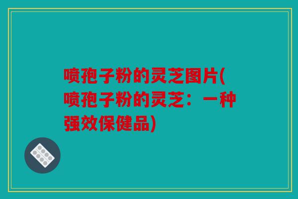 喷孢子粉的灵芝图片(喷孢子粉的灵芝：一种强效保健品)