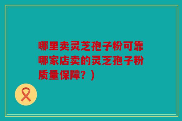 哪里卖灵芝孢子粉可靠哪家店卖的灵芝孢子粉质量保障？)