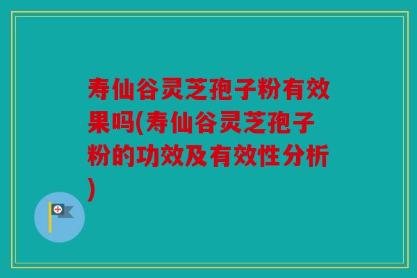 寿仙谷灵芝孢子粉有效果吗(寿仙谷灵芝孢子粉的功效及有效性分析)