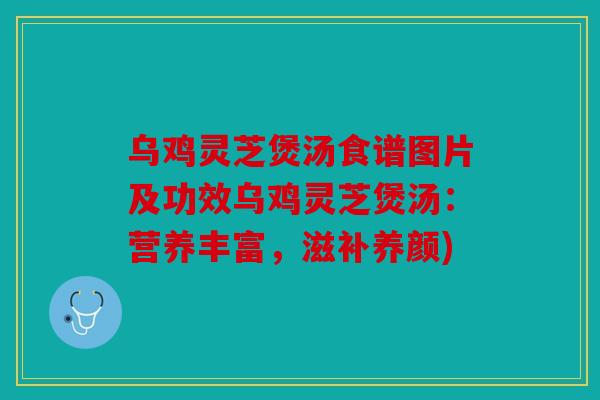 乌鸡灵芝煲汤食谱图片及功效乌鸡灵芝煲汤：营养丰富，滋补养颜)