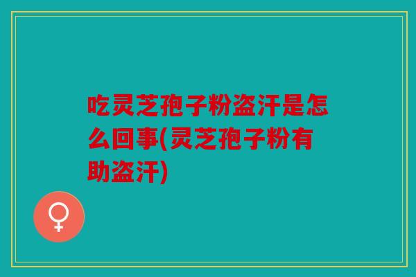吃灵芝孢子粉盗汗是怎么回事(灵芝孢子粉有助盗汗)