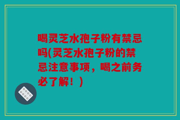 喝灵芝水孢子粉有禁忌吗(灵芝水孢子粉的禁忌注意事项，喝之前务必了解！)