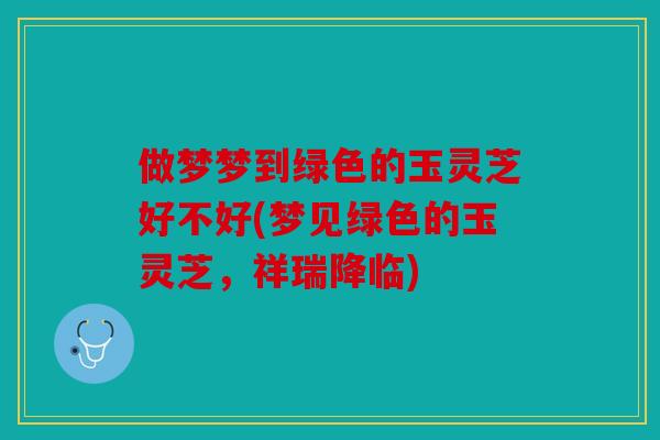 做梦梦到绿色的玉灵芝好不好(梦见绿色的玉灵芝，祥瑞降临)