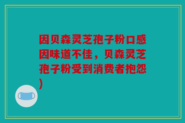 因贝森灵芝孢子粉口感因味道不佳，贝森灵芝孢子粉受到消费者抱怨)