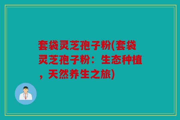 套袋灵芝孢子粉(套袋灵芝孢子粉：生态种植，天然养生之旅)
