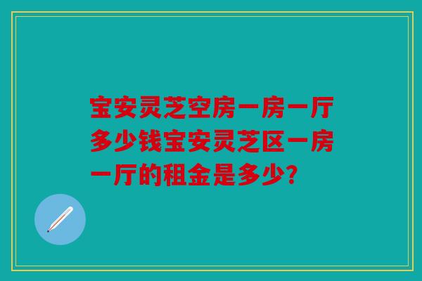 宝安灵芝空房一房一厅多少钱宝安灵芝区一房一厅的租金是多少？