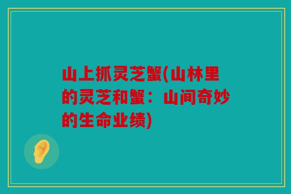 山上抓灵芝蟹(山林里的灵芝和蟹：山间奇妙的生命业绩)