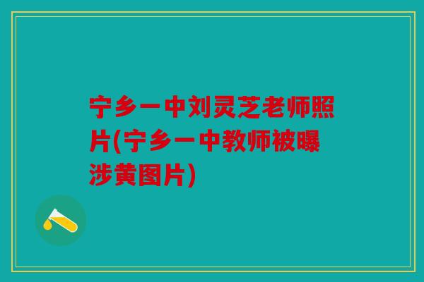 宁乡一中刘灵芝老师照片(宁乡一中教师被曝涉黄图片)