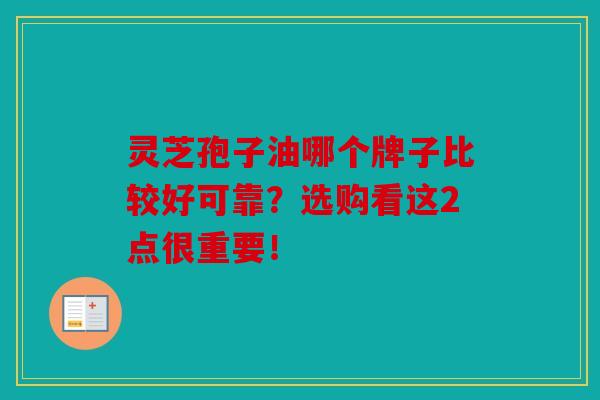 灵芝孢子油哪个牌子比较好可靠？选购看这2点很重要！