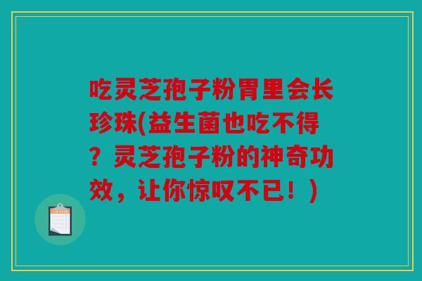 吃灵芝孢子粉胃里会长珍珠(益生菌也吃不得？灵芝孢子粉的神奇功效，让你惊叹不已！)