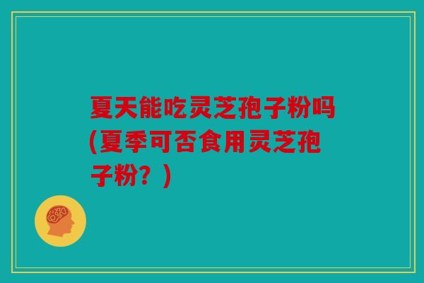 夏天能吃灵芝孢子粉吗(夏季可否食用灵芝孢子粉？)