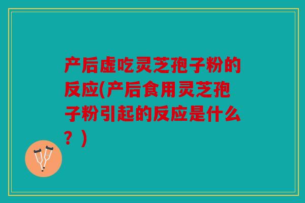 产后虚吃灵芝孢子粉的反应(产后食用灵芝孢子粉引起的反应是什么？)