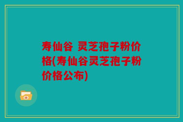 寿仙谷 灵芝孢子粉价格(寿仙谷灵芝孢子粉价格公布)