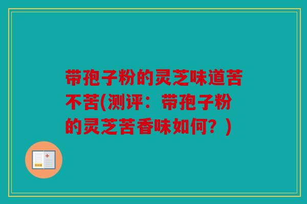 带孢子粉的灵芝味道苦不苦(测评：带孢子粉的灵芝苦香味如何？)