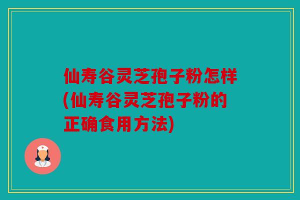 仙寿谷灵芝孢子粉怎样(仙寿谷灵芝孢子粉的正确食用方法)