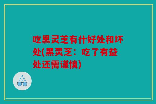 吃黑灵芝有什好处和坏处(黑灵芝：吃了有益处还需谨慎)