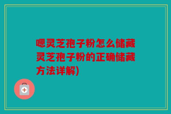 嗯灵芝孢子粉怎么储藏灵芝孢子粉的正确储藏方法详解)
