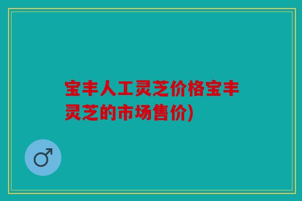 宝丰人工灵芝价格宝丰灵芝的市场售价)