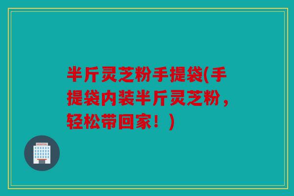 半斤灵芝粉手提袋(手提袋内装半斤灵芝粉，轻松带回家！)