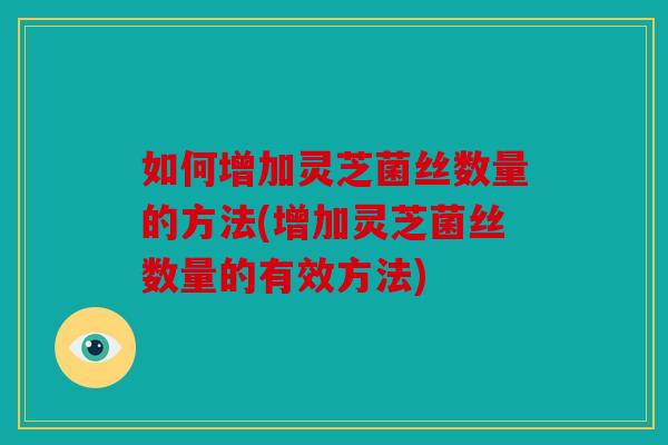 如何增加灵芝菌丝数量的方法(增加灵芝菌丝数量的有效方法)