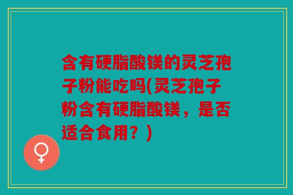含有硬脂酸镁的灵芝孢子粉能吃吗(灵芝孢子粉含有硬脂酸镁，是否适合食用？)