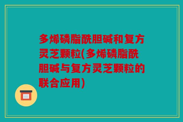 多烯磷脂酰胆碱和复方灵芝颗粒(多烯磷脂酰胆碱与复方灵芝颗粒的联合应用)