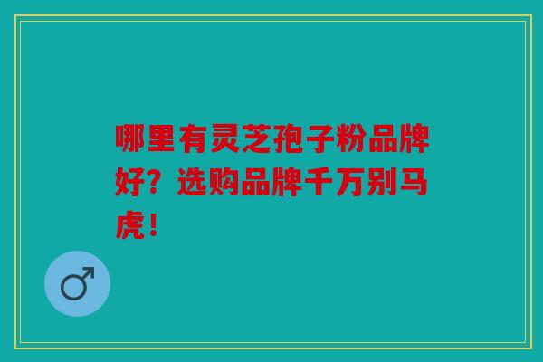 哪里有灵芝孢子粉品牌好？选购品牌千万别马虎！