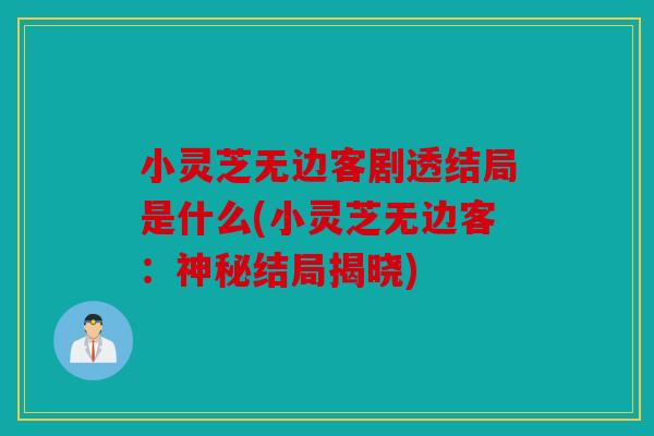 小灵芝无边客剧透结局是什么(小灵芝无边客：神秘结局揭晓)