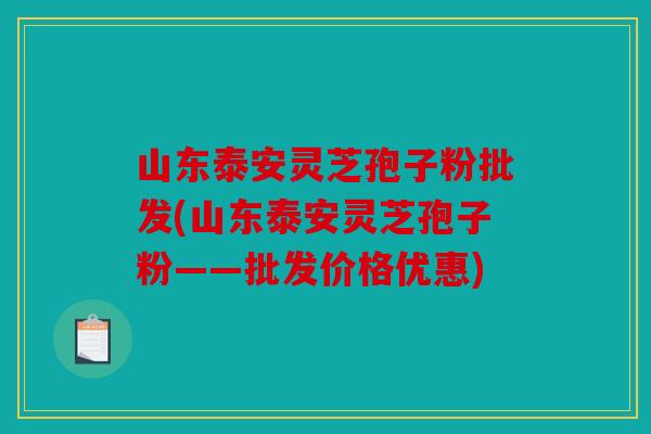 山东泰安灵芝孢子粉批发(山东泰安灵芝孢子粉——批发价格优惠)