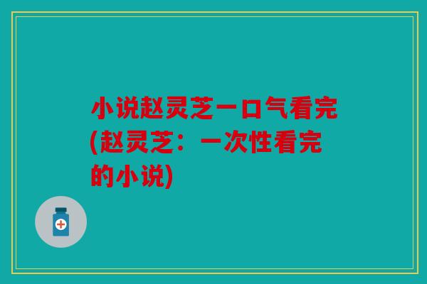小说赵灵芝一口气看完(赵灵芝：一次性看完的小说)