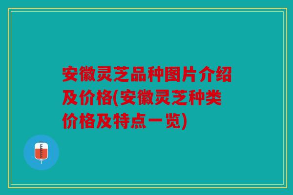 安徽灵芝品种图片介绍及价格(安徽灵芝种类价格及特点一览)