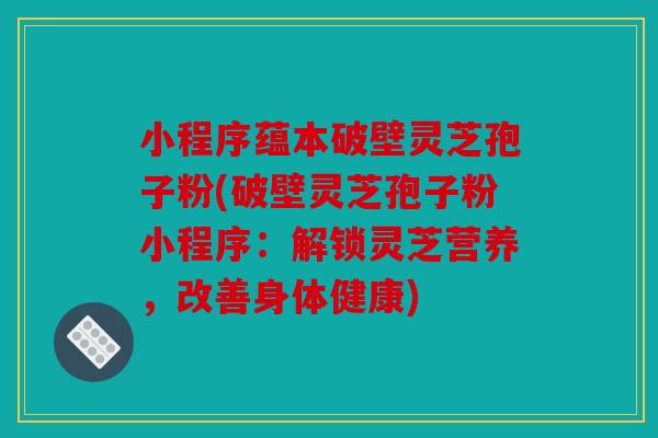 小程序蕴本破壁灵芝孢子粉(破壁灵芝孢子粉小程序：解锁灵芝营养，改善身体健康)