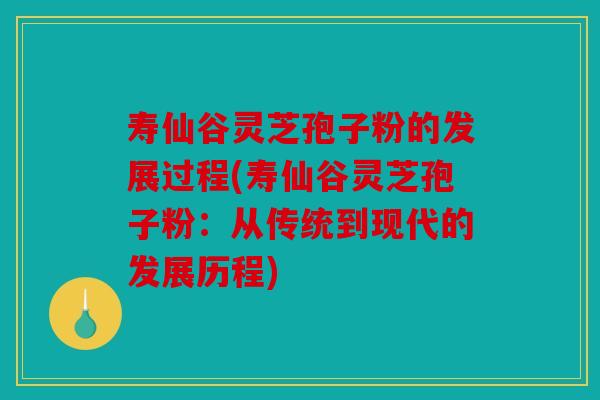 寿仙谷灵芝孢子粉的发展过程(寿仙谷灵芝孢子粉：从传统到现代的发展历程)