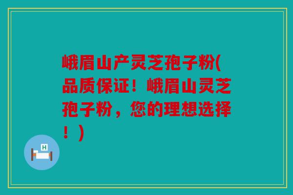 峨眉山产灵芝孢子粉(品质保证！峨眉山灵芝孢子粉，您的理想选择！)