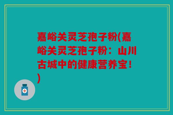 嘉峪关灵芝孢子粉(嘉峪关灵芝孢子粉：山川古城中的健康营养宝！)