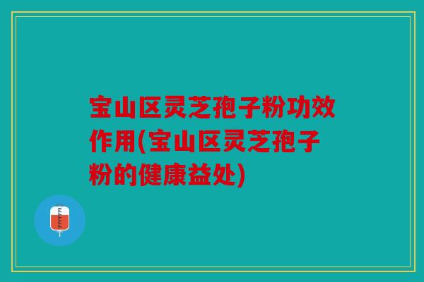 宝山区灵芝孢子粉功效作用(宝山区灵芝孢子粉的健康益处)