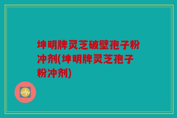 坤明牌灵芝破壁孢子粉冲剂(坤明牌灵芝孢子粉冲剂)