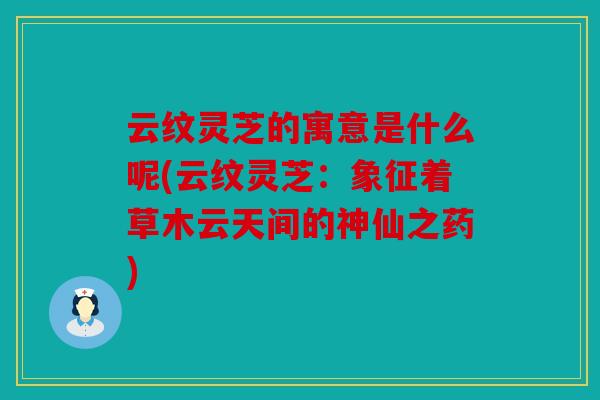 云纹灵芝的寓意是什么呢(云纹灵芝：象征着草木云天间的神仙之药)