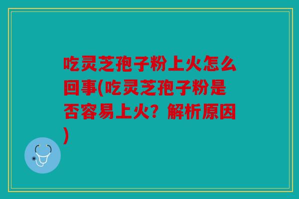 吃灵芝孢子粉上火怎么回事(吃灵芝孢子粉是否容易上火？解析原因)